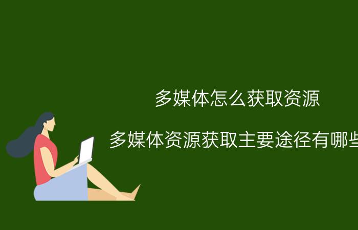 多媒体怎么获取资源 多媒体资源获取主要途径有哪些？